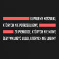 Kupujemy Koszulki Czarna koszulka marki Dziedzic Pruski Kupujemy koszulki, których nie potrzebujemy, za pieniądze, których nie mamy, żeby wkurzyć ludzi, których nie lubimi dowcipnie nawiązująca do cytatu Kupujemy rzeczy, których nie potrzebujemy, za pieniądze, których nie mamy, żeby zaimponować ludziom, których nie lubimy.